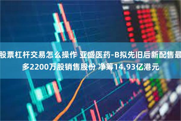 股票杠杆交易怎么操作 亚盛医药-B拟先旧后新配售最多2200万股销售股份 净筹14.93亿港元