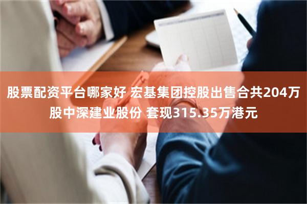 股票配资平台哪家好 宏基集团控股出售合共204万股中深建业股份 套现315.35万港元