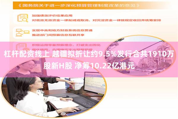 杠杆配资线上 越疆拟折让约9.5%发行合共1910万股新H股 净筹10.22亿港元