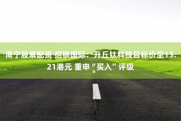 南宁股票配资 招银国际：升丘钛科技目标价至13.21港元 重申“买入”评级