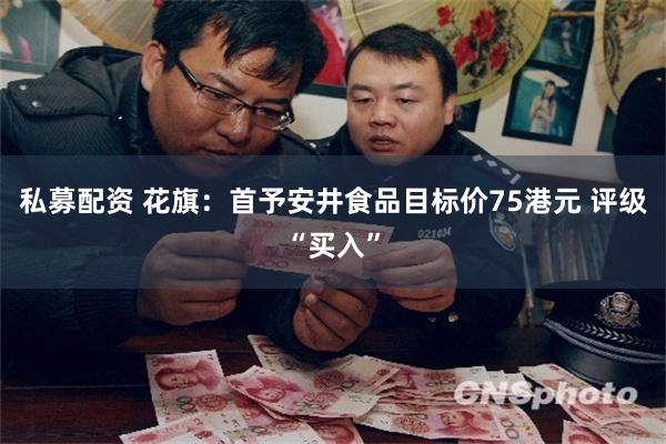 私募配资 花旗：首予安井食品目标价75港元 评级“买入”