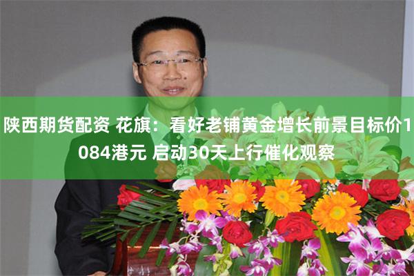 陕西期货配资 花旗：看好老铺黄金增长前景目标价1084港元 启动30天上行催化观察