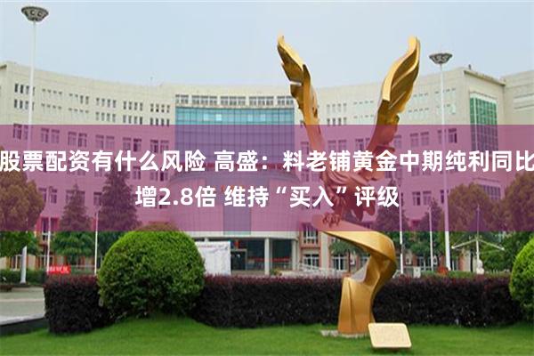 股票配资有什么风险 高盛：料老铺黄金中期纯利同比增2.8倍 维持“买入”评级