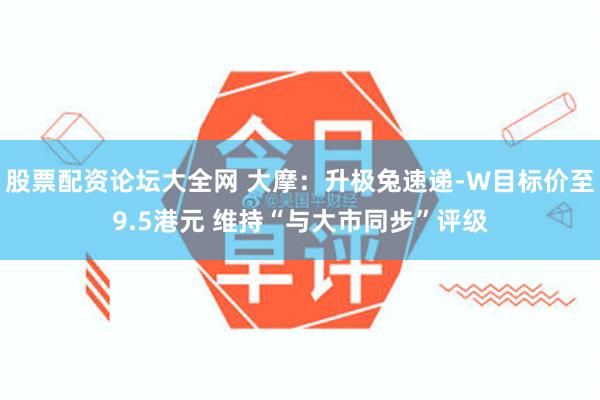 股票配资论坛大全网 大摩：升极兔速递-W目标价至9.5港元 维持“与大市同步”评级