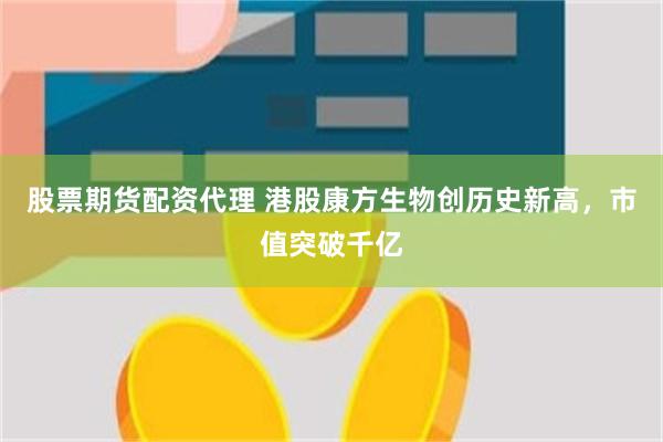 股票期货配资代理 港股康方生物创历史新高，市值突破千亿