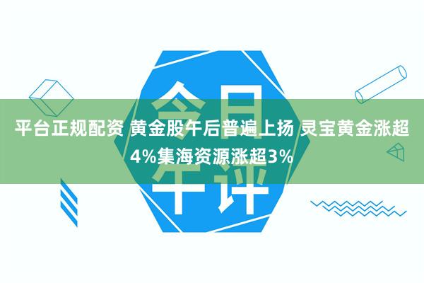 平台正规配资 黄金股午后普遍上扬 灵宝黄金涨超4%集海资源涨超3%
