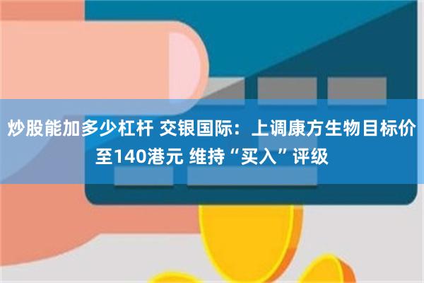 炒股能加多少杠杆 交银国际：上调康方生物目标价至140港元 维持“买入”评级