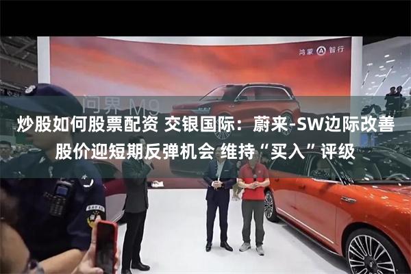 炒股如何股票配资 交银国际：蔚来-SW边际改善股价迎短期反弹机会 维持“买入”评级