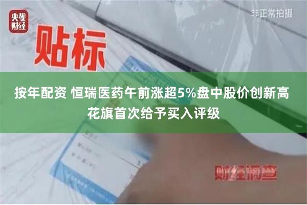 按年配资 恒瑞医药午前涨超5%盘中股价创新高 花旗首次给予买入评级