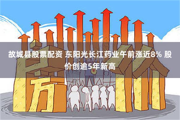 故城县股票配资 东阳光长江药业午前涨近8% 股价创逾5年新高