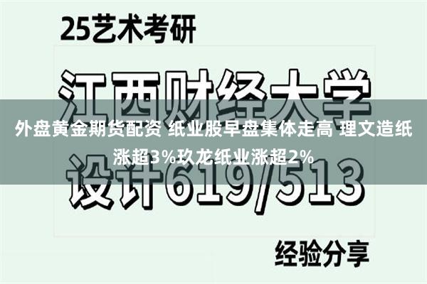 外盘黄金期货配资 纸业股早盘集体走高 理文造纸涨超3%玖龙纸业涨超2%