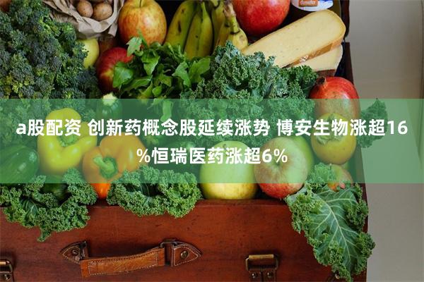 a股配资 创新药概念股延续涨势 博安生物涨超16%恒瑞医药涨超6%