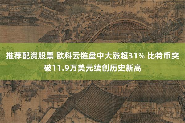 推荐配资股票 欧科云链盘中大涨超31% 比特币突破11.9万美元续创历史新高