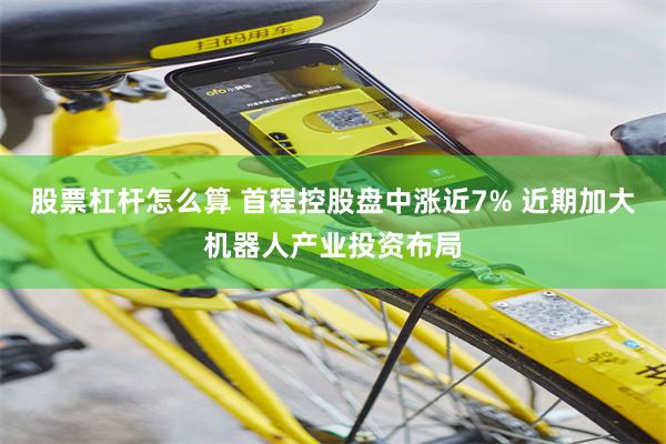 股票杠杆怎么算 首程控股盘中涨近7% 近期加大机器人产业投资布局