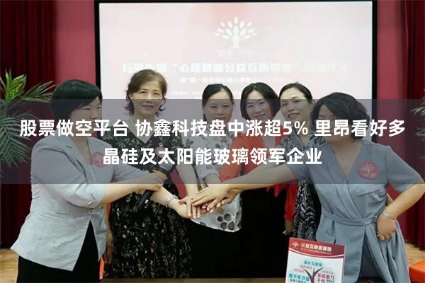 股票做空平台 协鑫科技盘中涨超5% 里昂看好多晶硅及太阳能玻璃领军企业