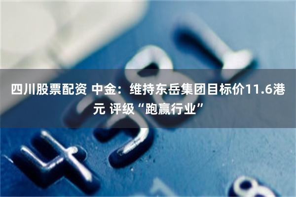 四川股票配资 中金：维持东岳集团目标价11.6港元 评级“跑赢行业”