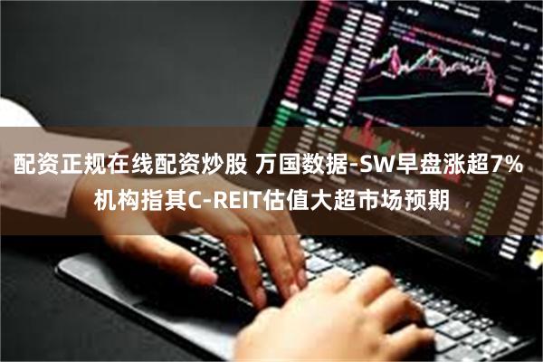 配资正规在线配资炒股 万国数据-SW早盘涨超7% 机构指其C-REIT估值大超市场预期