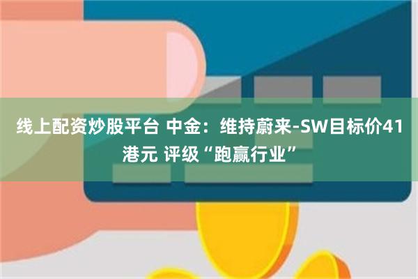 线上配资炒股平台 中金：维持蔚来-SW目标价41港元 评级“跑赢行业”