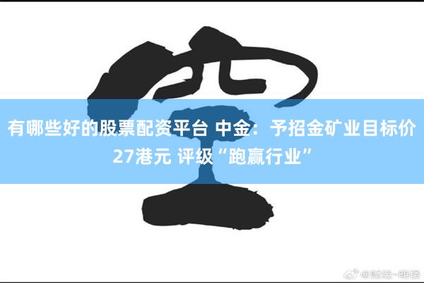 有哪些好的股票配资平台 中金：予招金矿业目标价27港元 评级“跑赢行业”