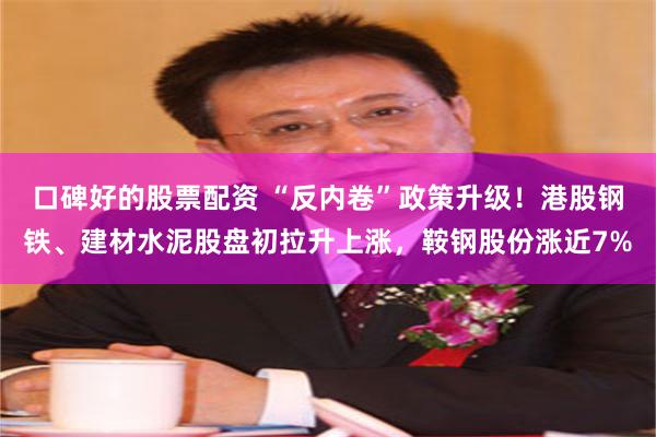 口碑好的股票配资 “反内卷”政策升级!港股钢铁、建材水泥股盘初拉升上涨,鞍钢股份涨近7%