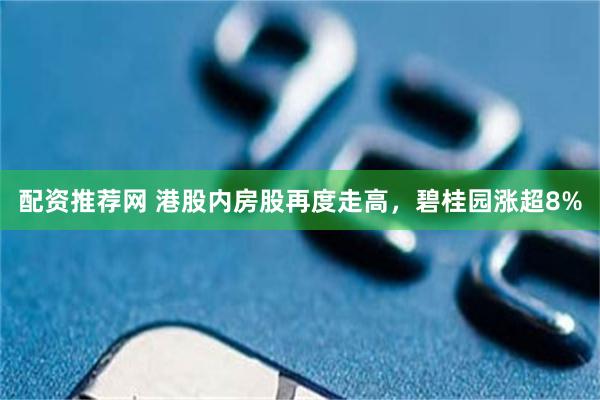 配资推荐网 港股内房股再度走高，碧桂园涨超8%