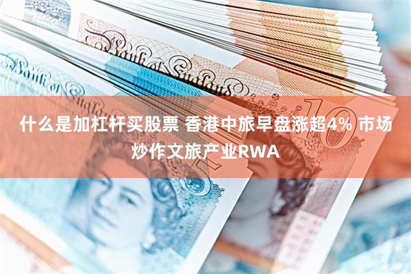 什么是加杠杆买股票 香港中旅早盘涨超4% 市场炒作文旅产业RWA