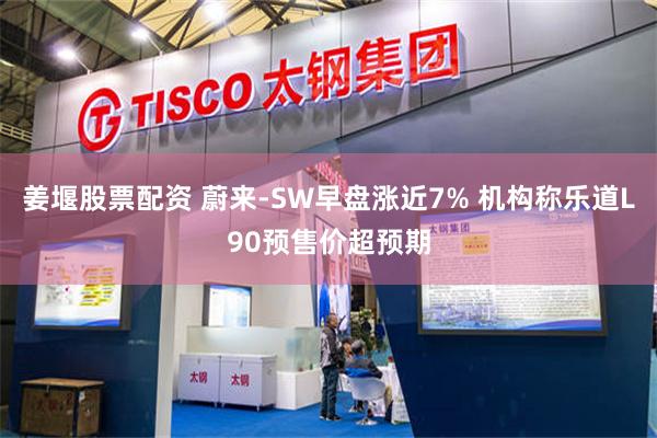 姜堰股票配资 蔚来-SW早盘涨近7% 机构称乐道L90预售价超预期