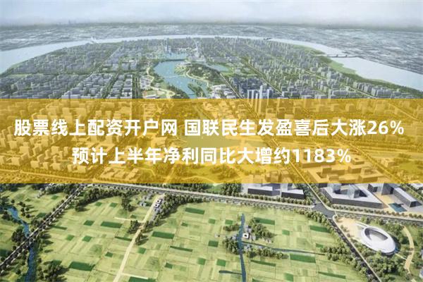 股票线上配资开户网 国联民生发盈喜后大涨26% 预计上半年净利同比大增约1183%