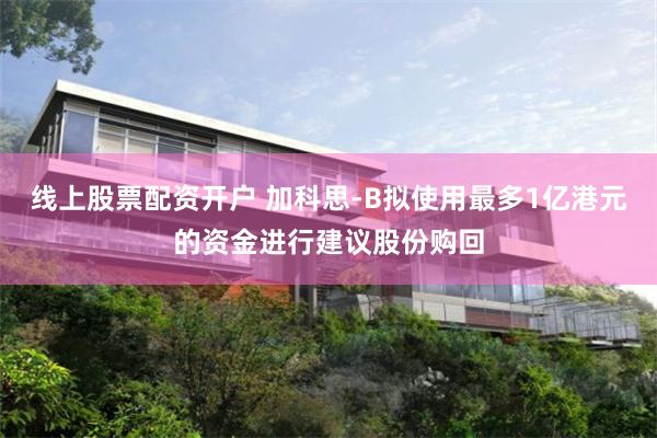 线上股票配资开户 加科思-B拟使用最多1亿港元的资金进行建议股份购回