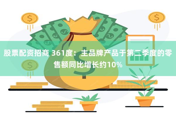 股票配资招商 361度：主品牌产品于第二季度的零售额同比增长约10%