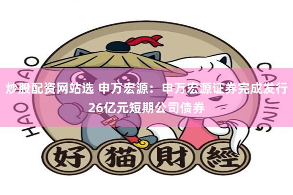 炒股配资网站选 申万宏源：申万宏源证券完成发行26亿元短期公司债券