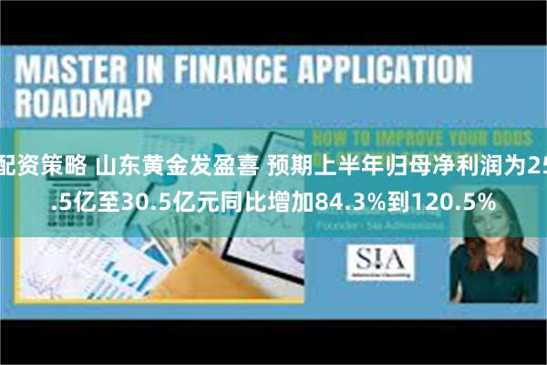 配资策略 山东黄金发盈喜 预期上半年归母净利润为25.5亿至30.5亿元同比增加84.3%到120.5%