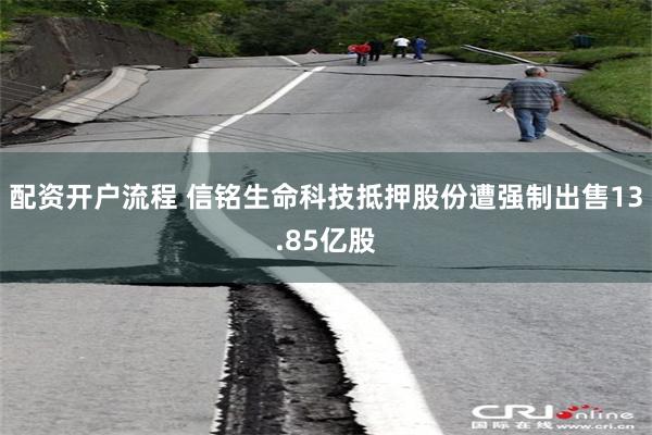 配资开户流程 信铭生命科技抵押股份遭强制出售13.85亿股