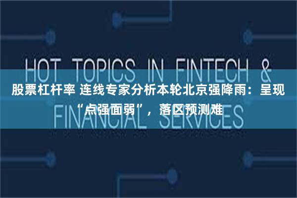 股票杠杆率 连线专家分析本轮北京强降雨：呈现“点强面弱”，落区预测难