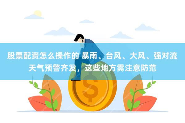 股票配资怎么操作的 暴雨、台风、大风、强对流天气预警齐发，这些地方需注意防范