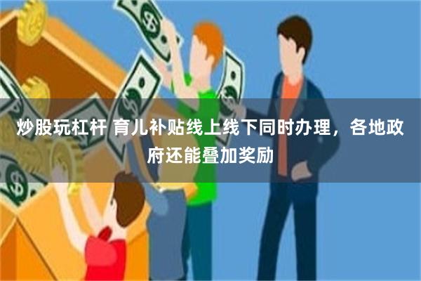炒股玩杠杆 育儿补贴线上线下同时办理，各地政府还能叠加奖励