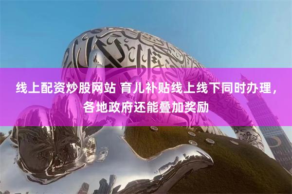 线上配资炒股网站 育儿补贴线上线下同时办理，各地政府还能叠加奖励