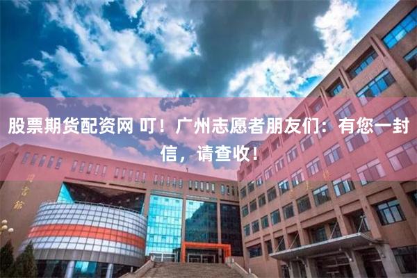 股票期货配资网 叮！广州志愿者朋友们：有您一封信，请查收！