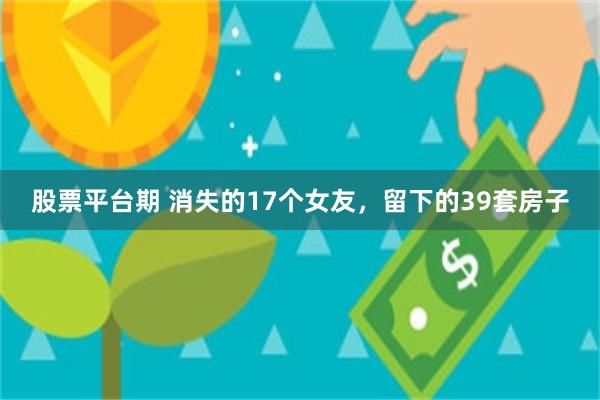 股票平台期 消失的17个女友，留下的39套房子