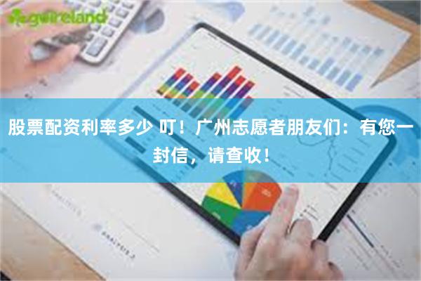 股票配资利率多少 叮！广州志愿者朋友们：有您一封信，请查收！