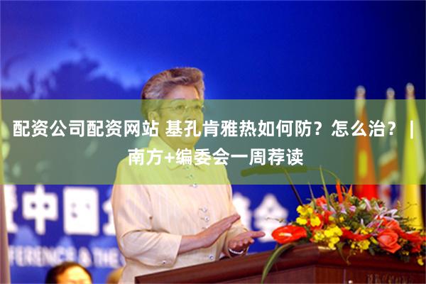 配资公司配资网站 基孔肯雅热如何防？怎么治？ | 南方+编委会一周荐读
