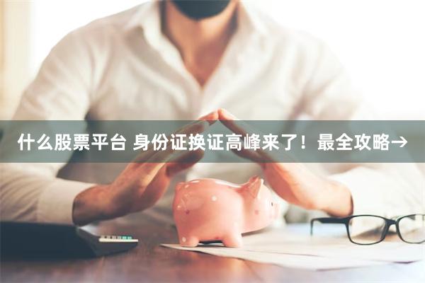 什么股票平台 身份证换证高峰来了!最全攻略→
