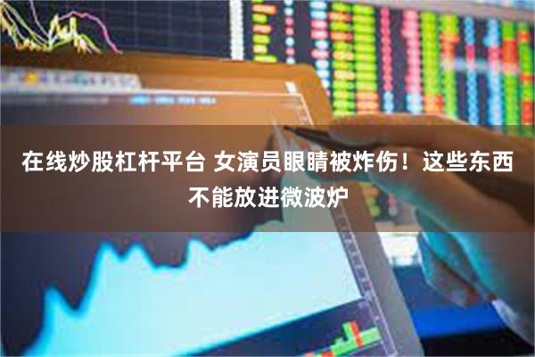 在线炒股杠杆平台 女演员眼睛被炸伤！这些东西不能放进微波炉