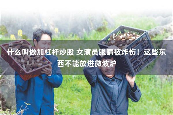 什么叫做加杠杆炒股 女演员眼睛被炸伤！这些东西不能放进微波炉