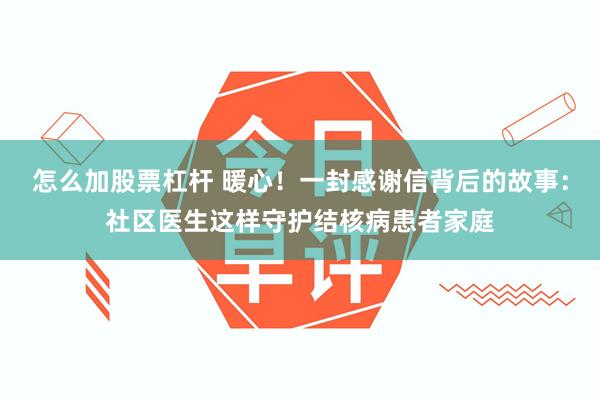 怎么加股票杠杆 暖心！一封感谢信背后的故事：社区医生这样守护结核病患者家庭