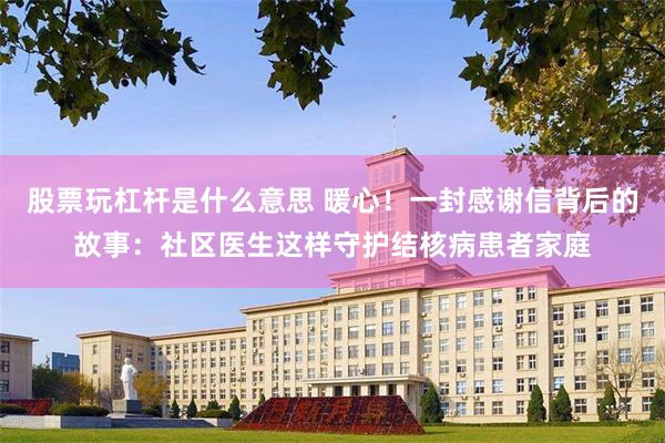 股票玩杠杆是什么意思 暖心！一封感谢信背后的故事：社区医生这样守护结核病患者家庭