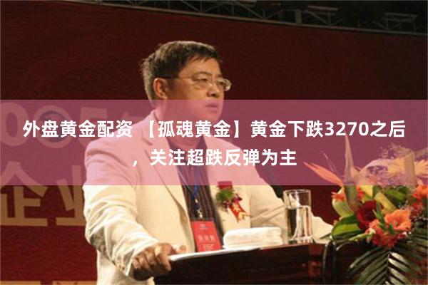 外盘黄金配资 【孤魂黄金】黄金下跌3270之后，关注超跌反弹为主