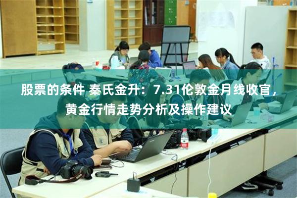 股票的条件 秦氏金升：7.31伦敦金月线收官，黄金行情走势分析及操作建议