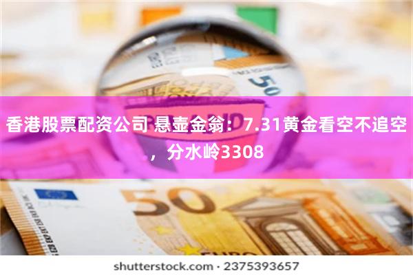 香港股票配资公司 悬壶金翁：7.31黄金看空不追空，分水岭3308