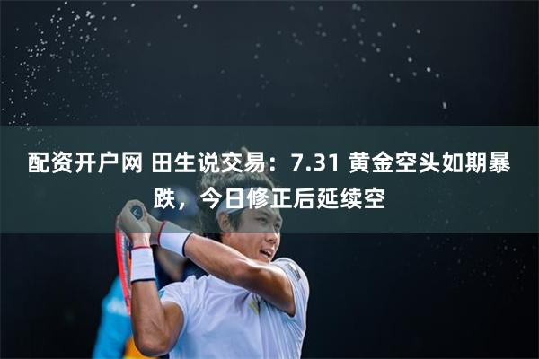 配资开户网 田生说交易：7.31 黄金空头如期暴跌，今日修正后延续空